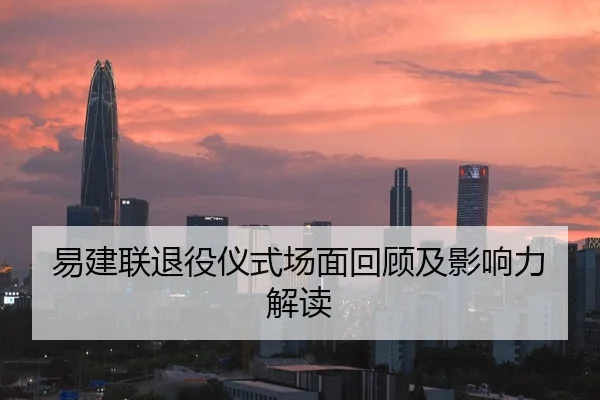 易建联退役仪式场面回顾及影响力解读