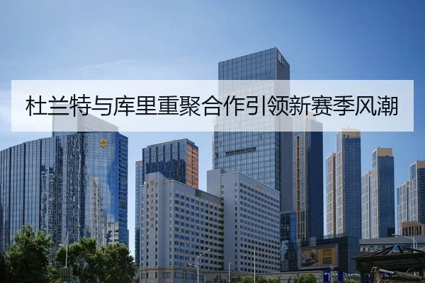杜兰特与库里重聚合作引领新赛季风潮